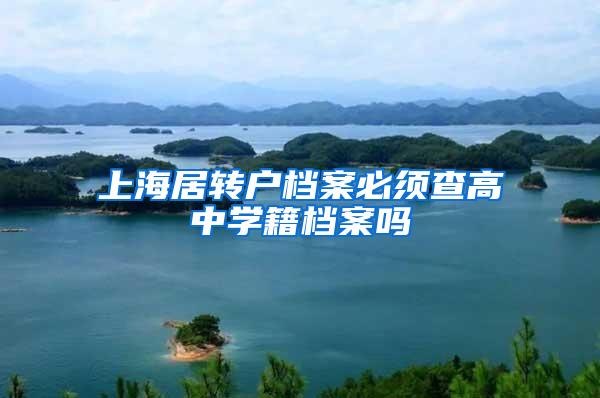 上海居转户档案必须查高中学籍档案吗