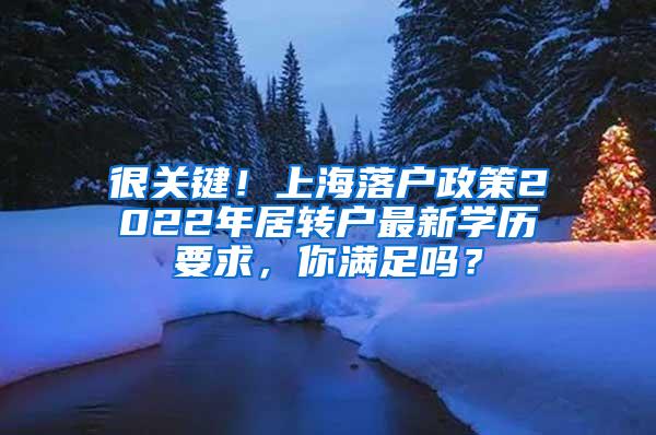 很关键！上海落户政策2022年居转户最新学历要求，你满足吗？