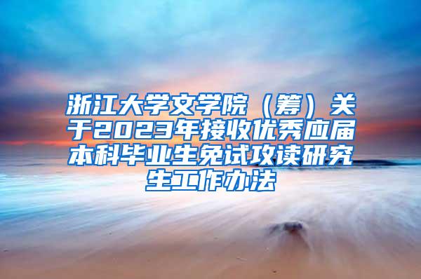 浙江大学文学院（筹）关于2023年接收优秀应届本科毕业生免试攻读研究生工作办法