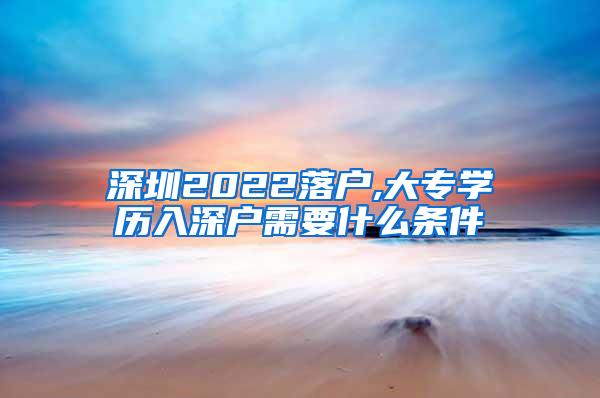 深圳2022落户,大专学历入深户需要什么条件
