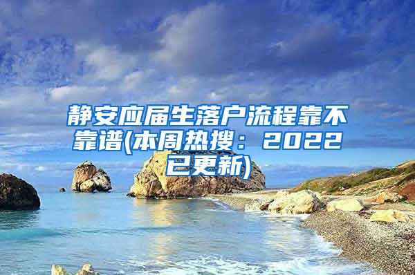静安应届生落户流程靠不靠谱(本周热搜：2022已更新)