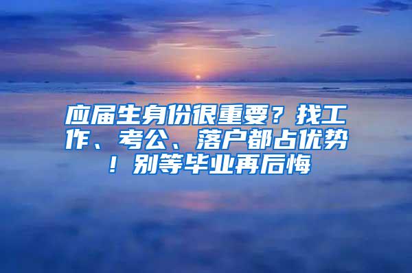应届生身份很重要？找工作、考公、落户都占优势！别等毕业再后悔