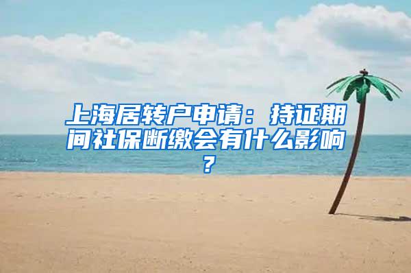 上海居转户申请：持证期间社保断缴会有什么影响？