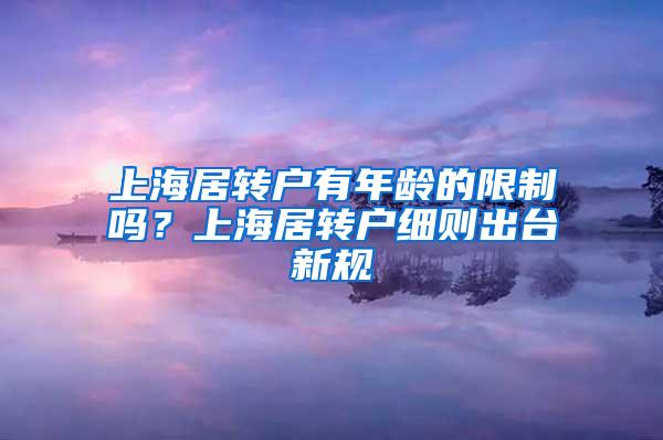 上海居转户有年龄的限制吗？上海居转户细则出台新规