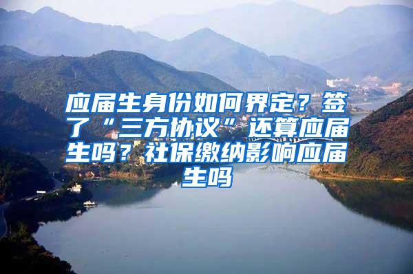应届生身份如何界定？签了“三方协议”还算应届生吗？社保缴纳影响应届生吗