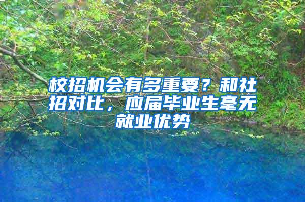 校招机会有多重要？和社招对比，应届毕业生毫无就业优势