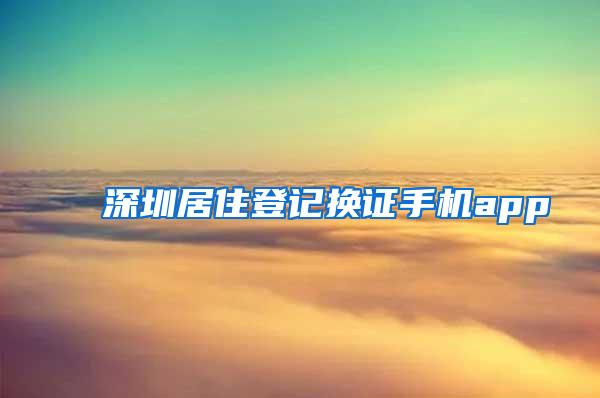 深圳居住登记换证手机app