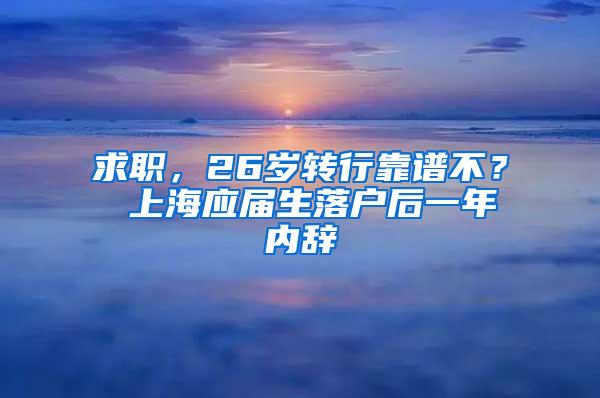 求职，26岁转行靠谱不？ 上海应届生落户后一年内辞