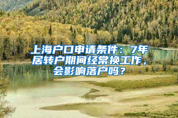 上海户口申请条件：7年居转户期间经常换工作，会影响落户吗？