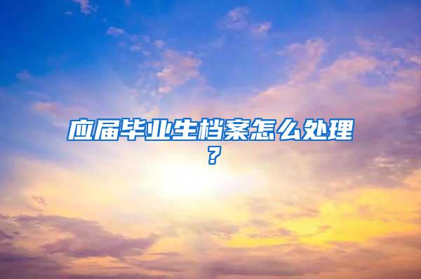 应届毕业生档案怎么处理？