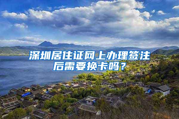 深圳居住证网上办理签注后需要换卡吗？