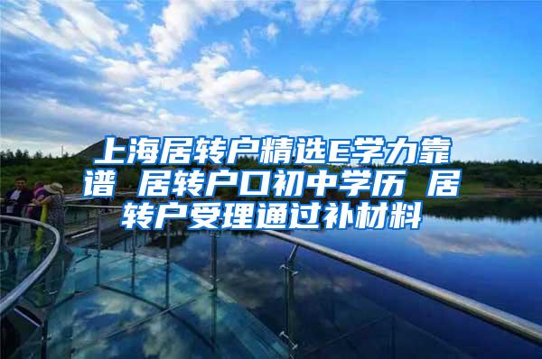 上海居转户精选E学力靠谱 居转户口初中学历 居转户受理通过补材料