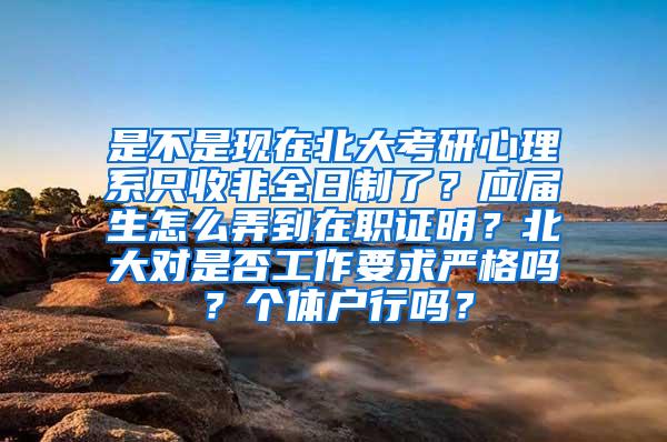 是不是现在北大考研心理系只收非全日制了？应届生怎么弄到在职证明？北大对是否工作要求严格吗？个体户行吗？