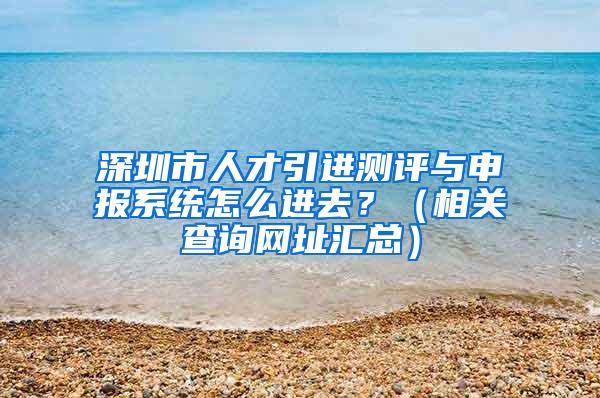 深圳市人才引进测评与申报系统怎么进去？（相关查询网址汇总）