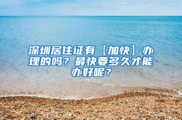 深圳居住证有【加快】办理的吗？最快要多久才能办好呢？