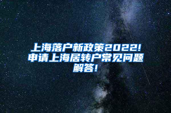 上海落户新政策2022!申请上海居转户常见问题解答!