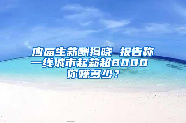 应届生薪酬揭晓 报告称一线城市起薪超8000 你赚多少？