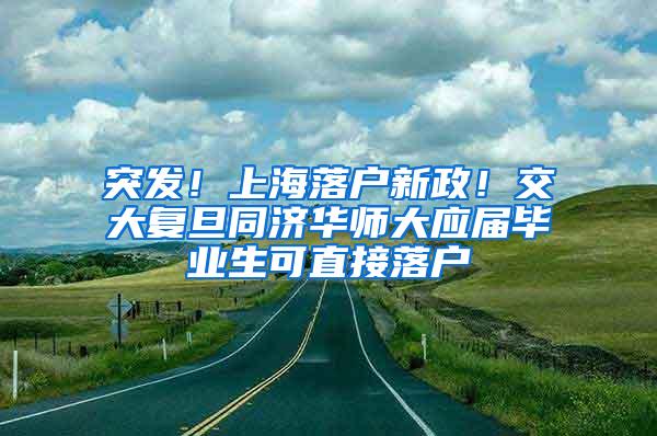 突发！上海落户新政！交大复旦同济华师大应届毕业生可直接落户
