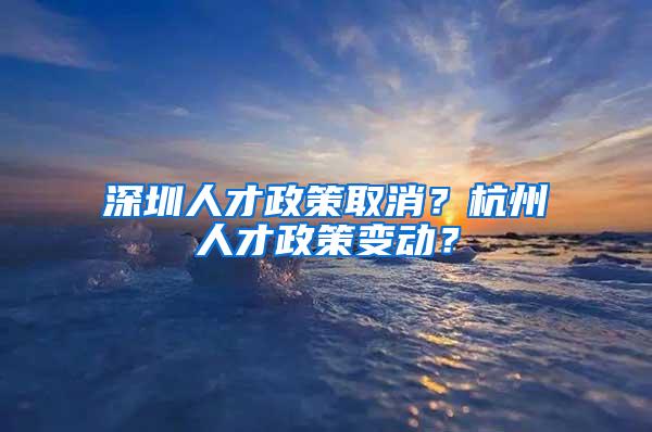 深圳人才政策取消？杭州人才政策变动？