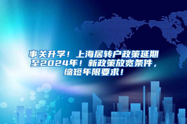 事关升学！上海居转户政策延期至2024年！新政策放宽条件，缩短年限要求！