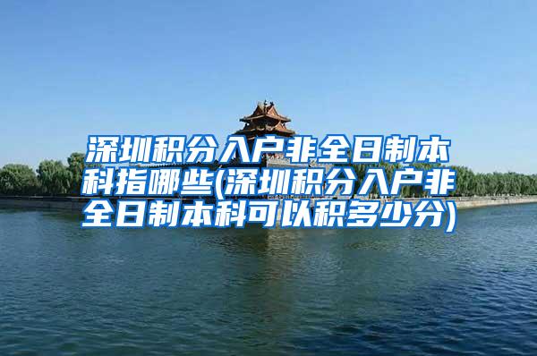 深圳积分入户非全日制本科指哪些(深圳积分入户非全日制本科可以积多少分)