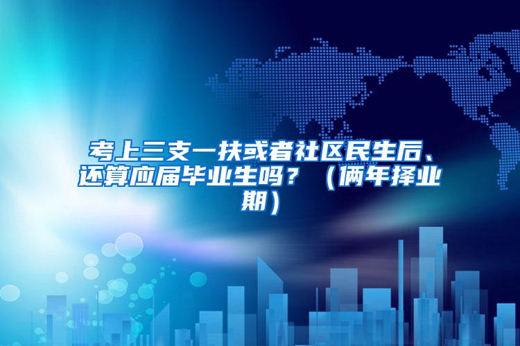 考上三支一扶或者社区民生后、还算应届毕业生吗？（俩年择业期）