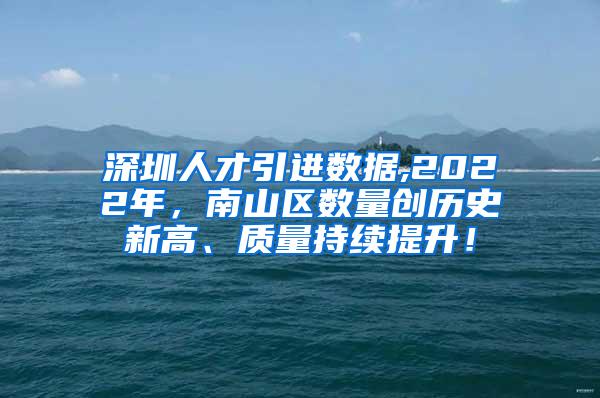 深圳人才引进数据,2022年，南山区数量创历史新高、质量持续提升！