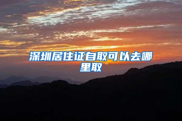 深圳居住证自取可以去哪里取