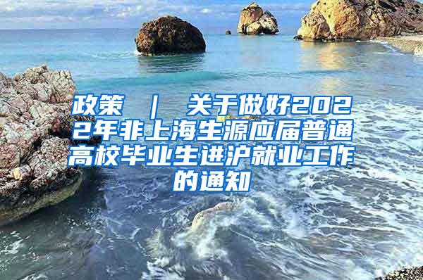 政策 ｜ 关于做好2022年非上海生源应届普通高校毕业生进沪就业工作的通知