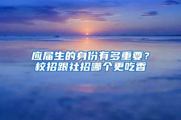 应届生的身份有多重要？校招跟社招哪个更吃香