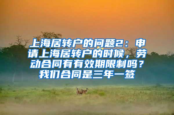 上海居转户的问题2：申请上海居转户的时候，劳动合同有有效期限制吗？我们合同是三年一签