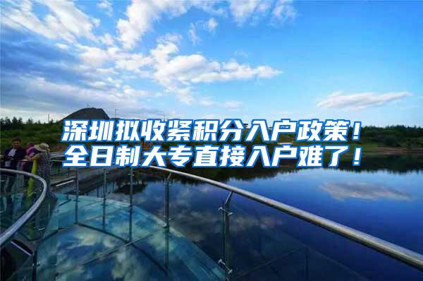 深圳拟收紧积分入户政策！全日制大专直接入户难了！