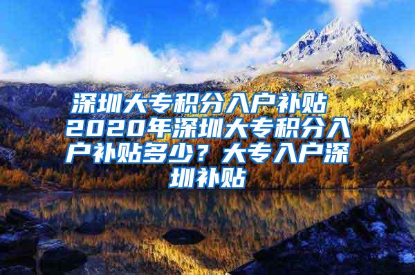 深圳大专积分入户补贴 2020年深圳大专积分入户补贴多少？大专入户深圳补贴