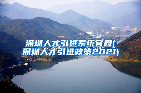深圳人才引进系统官网(深圳人才引进政策2021)