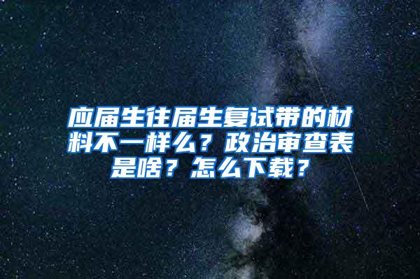 应届生往届生复试带的材料不一样么？政治审查表是啥？怎么下载？