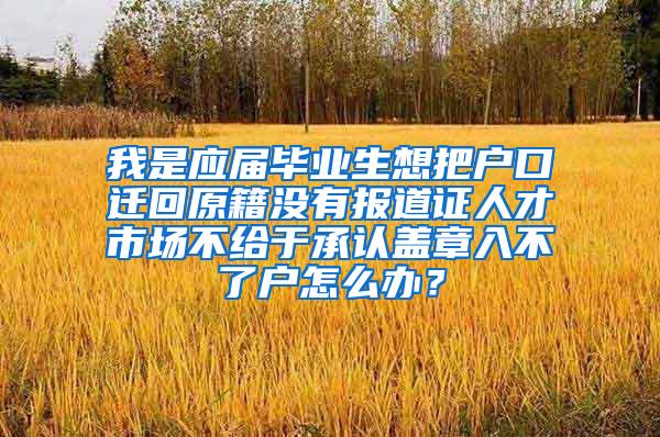 我是应届毕业生想把户口迁回原籍没有报道证人才市场不给于承认盖章入不了户怎么办？