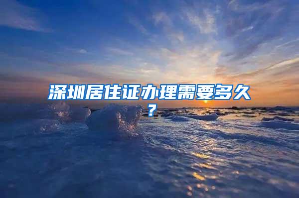 深圳居住证办理需要多久？