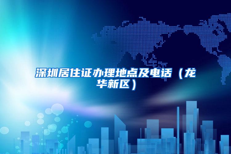 深圳居住证办理地点及电话（龙华新区）