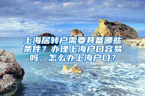 上海居转户需要具备哪些条件？办理上海户口容易吗，怎么办上海户口？