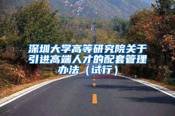 深圳大学高等研究院关于引进高端人才的配套管理办法（试行）