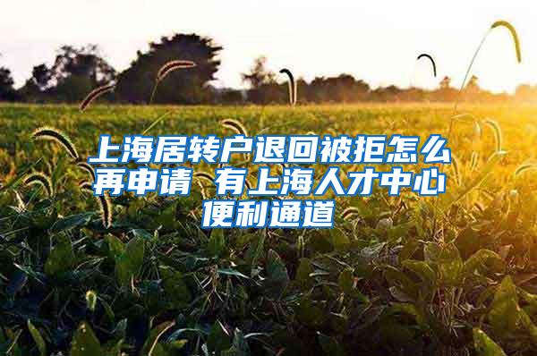 上海居转户退回被拒怎么再申请 有上海人才中心便利通道
