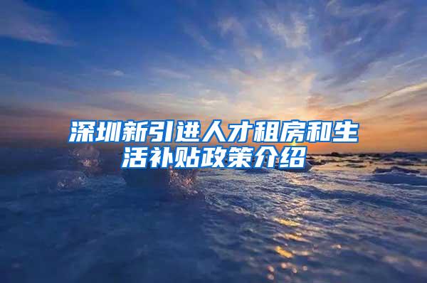 深圳新引进人才租房和生活补贴政策介绍