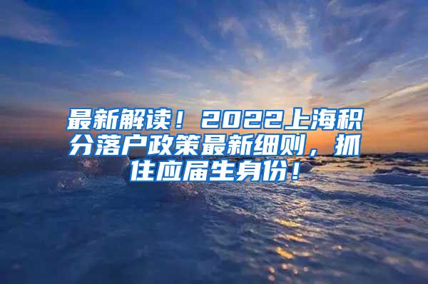 最新解读！2022上海积分落户政策最新细则，抓住应届生身份！