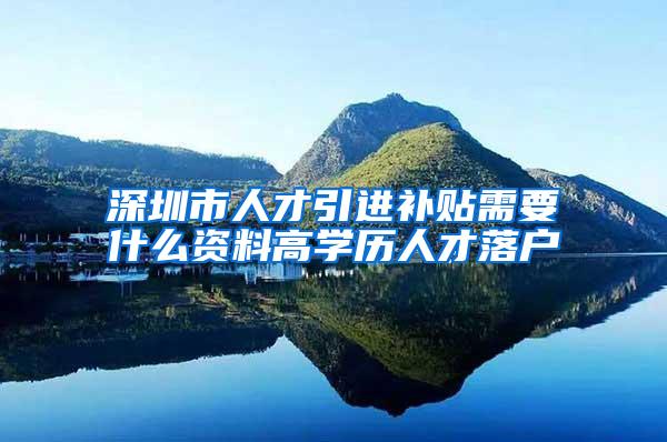 深圳市人才引进补贴需要什么资料高学历人才落户