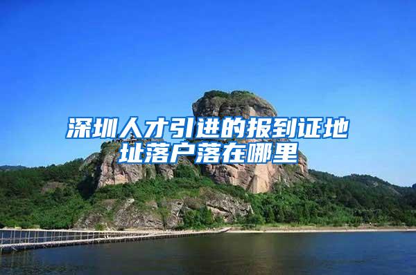 深圳人才引进的报到证地址落户落在哪里