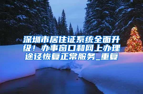 深圳市居住证系统全面升级！办事窗口和网上办理途径恢复正常服务_重复