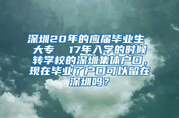 深圳20年的应届毕业生 大专  17年入学的时候转学校的深圳集体户口，现在毕业了户口可以留在深圳吗？