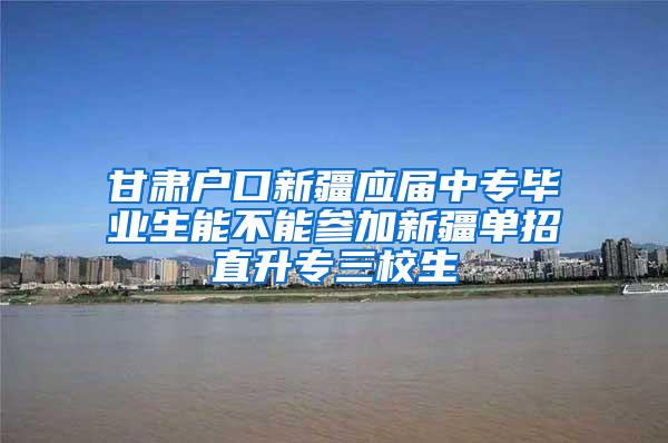甘肃户口新疆应届中专毕业生能不能参加新疆单招直升专三校生