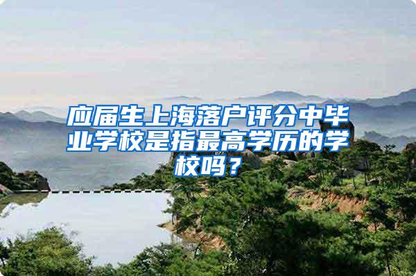 应届生上海落户评分中毕业学校是指最高学历的学校吗？