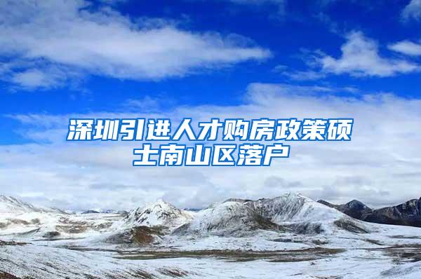深圳引进人才购房政策硕士南山区落户